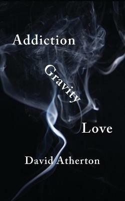 Addiction, Gravity, Love: Discovering Hope and Success in Recovery - David Atherton - cover