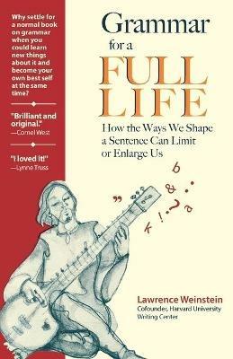Grammar for a Full Life: How the Ways We Shape a Sentence Can Limit or Enlarge Us - Lawrence Weinstein - cover