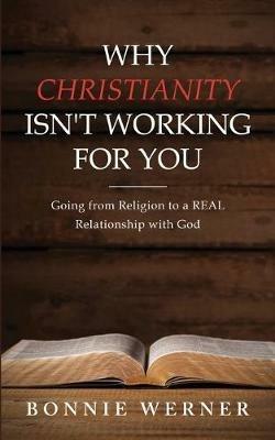 Why Christianity Isn't Working for You: Going from Religion to a REAL Relationship with God - Bonnie Werner - cover