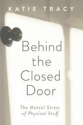 Behind the Closed Door: The Mental Stress of Physical Stuff - Katie Tracy - cover