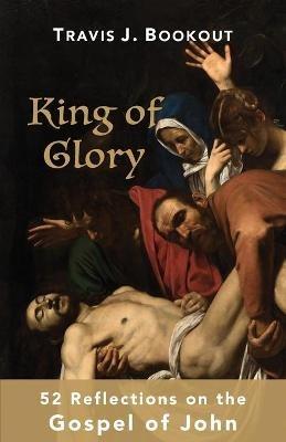 King of Glory: 52 Reflections on the Gospel of John - Travis J Bookout - cover