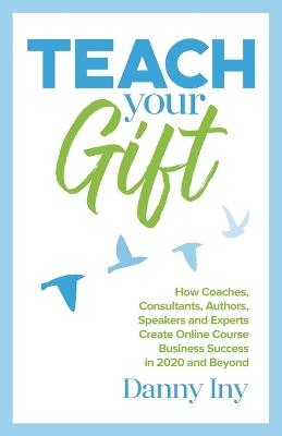 Teach Your Gift: How Coaches, Consultants, Authors, Speakers, and Experts Create Online Course Business Success in 2020 and Beyond - Danny Iny - cover