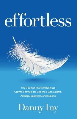 Effortless: The Counter-Intuitive Business Growth Formula for Coaches, Consultants, Authors, Speakers, and Experts - Danny Iny - cover