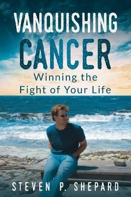 Vanquishing Cancer: Winning the Fight of Your Life - Steven P Shepard - cover