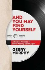 And You May Find Yourself: A Guided Practice To Never Fearing Death Again