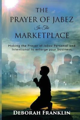 The Prayer of Jabez In The Marketplace: Making the Prayer of Jabez personal and intentional to enlarge the territory of your business. - Deborah Franklin - cover