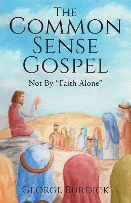 The Common Sense Gospel: Not By Faith Alone - George Burdick - cover