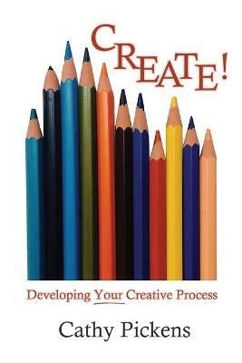 Create!: Developing Your Creative Process - Cathy Pickens - cover