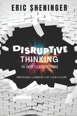 Disruptive Thinking in Our Classrooms: Preparing Learners for Their Future - Eric Sheninger - cover