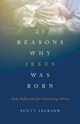 25 Reasons Why Jesus Was Born: Daily Reflections for Celebrating Advent - Scott Jackson - cover