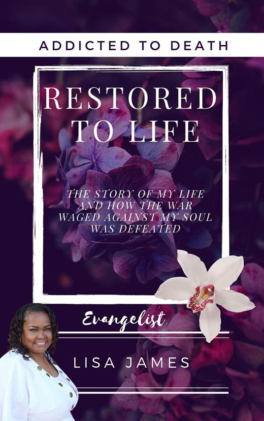 Addicted to Death Restored to Life: The Story of My Life and How the War Waged Against My Soul was Defeated