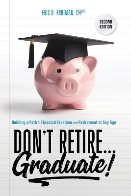 Don't Retire... Graduate!: Building a Path to Financial Freedom and Retirement at Any Age - Eric Brotman - cover