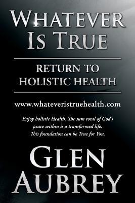 Whatever Is True: Return to Holistic Health - Glen Aubrey - cover