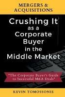 Mergers & Acquisitions: Crushing It as a Corporate Buyer in the Middle Market: The Corporate Buyer's Guide to Successful M&A Deals