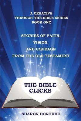 The Bible Clicks, a Creative Through-the-Bible Series, Book One: Stories of Faith, Vision, and Courage from the Old Testament - Sharon Donohue - cover