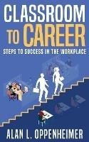 Classroom to Career: Steps to Success in the Workplace - Alan L Oppenheimer - cover
