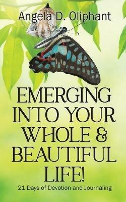 Emerging Into Your Whole & Beautiful Life!: 21 Days of Devotion and Journaling - Angela D Oliphant - cover