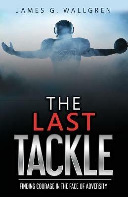 The Last Tackle: Finding Courage in the Face of Adversity - James G Wallgren - cover