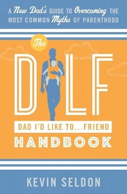 The DILF (Dad I'd Like To... Friend) Handbook: A New Dad's Guide to Overcoming the Most Common Myths of Parenthood - Kevin Seldon - cover