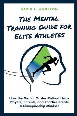 The Mental Training Guide for Elite Athletes: How the Mental Master Method Helps Players, Parents, and Coaches Create a Championship Mindset - David L Angeron - cover