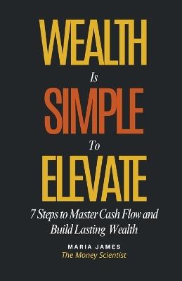Wealth Is Simple to Elevate: 7 Steps to Master Cash Flow and Build Lasting Wealth - Maria James - cover