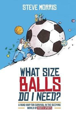 What Size Balls Do I Need?: A Road Map For Survival In The Dizzying World of Youth Sports - Steve Morris - cover