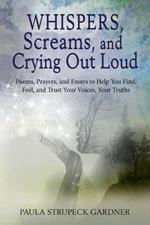 Whispers, Scream, and Crying Out Loud: Poems, Prayers, and Essays to Help You Find, Feel, and Trust Your Voices, Your Truths