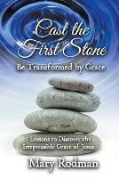Cast the First Stone be Transformed by Grace: 5 Lessons to Discover the Irrepressible Grace of Jesus - Mary Rodman - cover