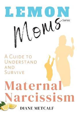 Lemon Moms: A Guide to Understand and Survive Maternal Narcissism - Diane Metcalf - cover