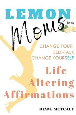 Lemon Moms Life-Altering Affirmations: Change Your Self-Talk, Change YourSELF - Diane Metcalf - cover