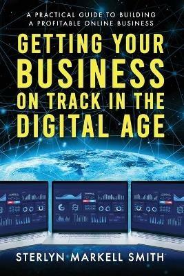 Getting Your Business On Track in The Digital Age: A Practical Guide to Building a Profitable Online Business - Sterlyn Markell Smith - cover