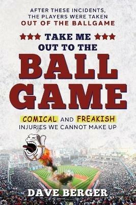 Take Me Out To The Ballgame: Comical and Freakish Injuries We Cannot Make Up - Dave Berger - cover