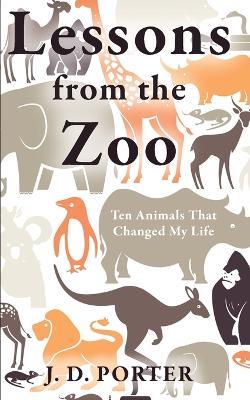 Lessons from the Zoo: Ten Animals that Changed My Life - J D Porter - cover