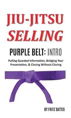 Jiu Jitsu Selling: Purple Belt Intro: Pulling Guarded Information, Bridging Your Presentation, & Closing Without Closing - Fritz Sattes - cover