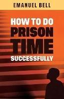 How To Do Prison Time Successfully - Emanuel Bell - cover