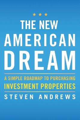 The New American Dream: A Simple Roadmap to Purchasing Investment Properties - Steven Andrews - cover