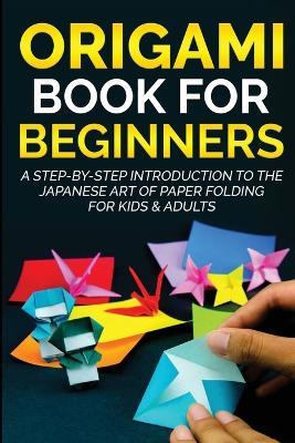 Origami Book for Beginners: A Step-by-Step Introduction to the Japanese Art of Paper Folding for Kids & Adults - Yuto Kanazawa - cover