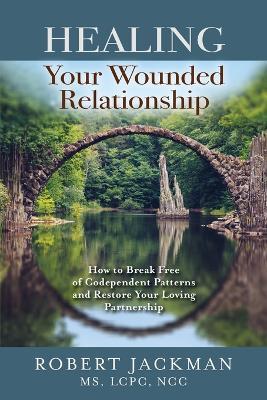 Healing Your Wounded Relationship: How to Break Free of Codependent Patterns and Restore Your Loving Partnership - Robert Jackman - cover