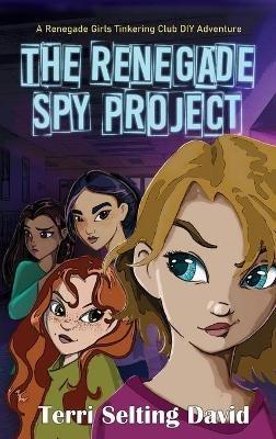 The Renegade Spy Project: Book One of the Renegade Girls Tinkering Club - Terri Selting David - cover