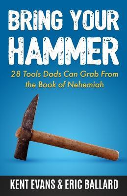 Bring Your Hammer: 28 Tools Dads Can Grab From the Book of Nehemiah - Kent Evans,Eric Ballard - cover