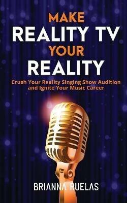 Make Reality TV Your Reality: Crush Your Reality Singing Show Audition and Ignite Your Music Career - Brianna Ruelas - cover