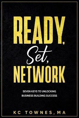 Ready, Set, Network: Seven Keys to Unlocking Business Building Success - Kc Townes - cover
