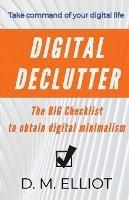 Digital Declutter: The BIG Checklist To Obtain Digital Minimalism - D M Elliot - cover