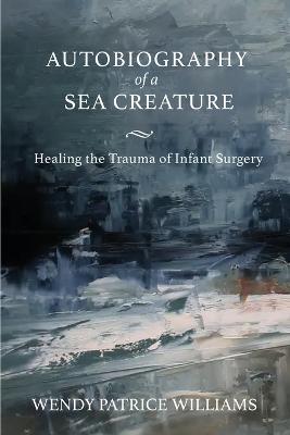 Autobiography of a Sea Creature: Healing the Trauma of Infant Surgery - Wendy Williams - cover