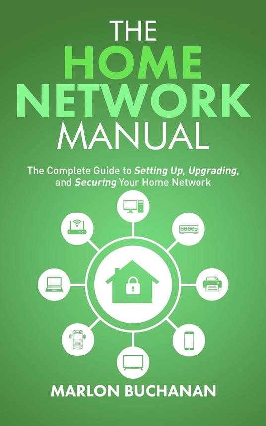 The Home Network Manual: The Complete Guide to Setting Up, Upgrading, and Securing Your Home Network