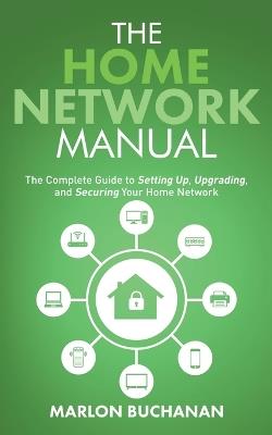 The Home Network Manual: The Complete Guide to Setting Up, Upgrading, and Securing Your Home Network - Marlon Buchanan - cover