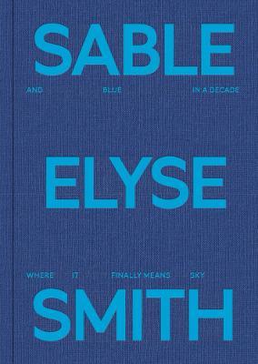 Sable Elyse Smith: And Blue in a Decade Where It Finally Means Sky - cover