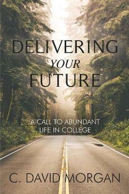Delivering Your Future: A Call to Abundant Life in College - David Morgan - cover