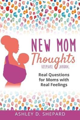 New Mom Thoughts: Real Questions for Moms with Real Feelings - Ashley D Shepard - cover