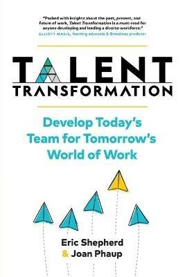 Talent Transformation: Develop Today's Team for Tomorrow's World of Work - Eric Shepherd,Joan Phaup - cover